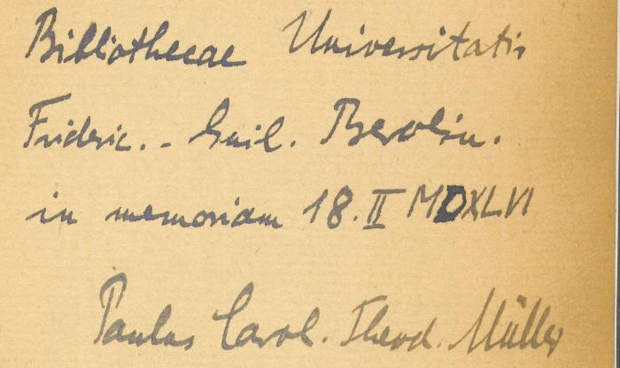 -, Von Hand: Widmung; 'Bibliothecae Universitatis Frideric-Guil. Berolin. In memoriam 18.II MDXLIV Paulus Carol. Theod. Müller'