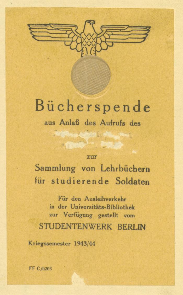 - (Studentenwerk Berlin), Etikett: Exlibris; 'Bücherspende aus Anlaß des Aufrufs des [Tilgung] zur Sammlung von Lehrbüchern für studierende Soldaten | Für den Ausleihverkehr in der Universitäts-Bibliothek zur Verfügung gestellt vom STUDENTENWERK BERLIN | Kriegssemester 1943/44 | FF C70203'. 