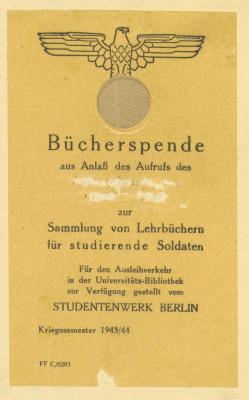 - (Studentenwerk Berlin), Etikett: Exlibris; 'Bücherspende aus Anlaß des Aufrufs des [Tilgung] zur Sammlung von Lehrbüchern für studierende Soldaten | Für den Ausleihverkehr in der Universitäts-Bibliothek zur Verfügung gestellt vom STUDENTENWERK BERLIN | Kriegssemester 1943/44 | FF C70203'. 