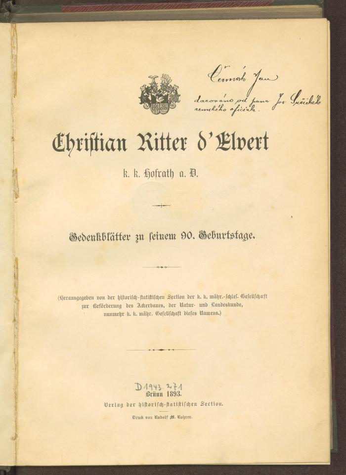 Gesch. 32489:F8 : Christian Ritter d' Elvert, k. k. Hofrath a. d. Gedenkblätter zu seinem 90. Geburtstage : Hgg. v. d. Histor.- Statist. Section d. k. k. mähr. Gesellsch. zur Beförd. des Ackerbaues, der Natur- u. Landeskunde, nunmehr k. k. mähr. Gesellsch. dieses Namens. (1893)