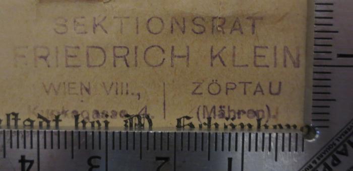 - (Klein, Friedrich (2)), Stempel: Berufsangabe/Titel/Branche, Name, Ortsangabe; 'Sektionsrat
Friedrich Klein
Wien VIII., | Zöptau
Kupkagasse 4. | (Mähren).'.  (Prototyp)