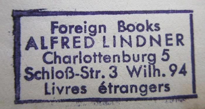 - (Alfred Lindner (Berlin)), Stempel: Buchhändler, Name, Ortsangabe; 'Foreign Books
Alfred Lindner
Charlottenburg 5
Schloß-Str. 3 Wilh. 94
Livres étrangers'.  (Prototyp);III 81958 3. Ex.: The four pleasant plays. Arms and the man - Candida - The man of destiny - You never can tell ([um 1932])