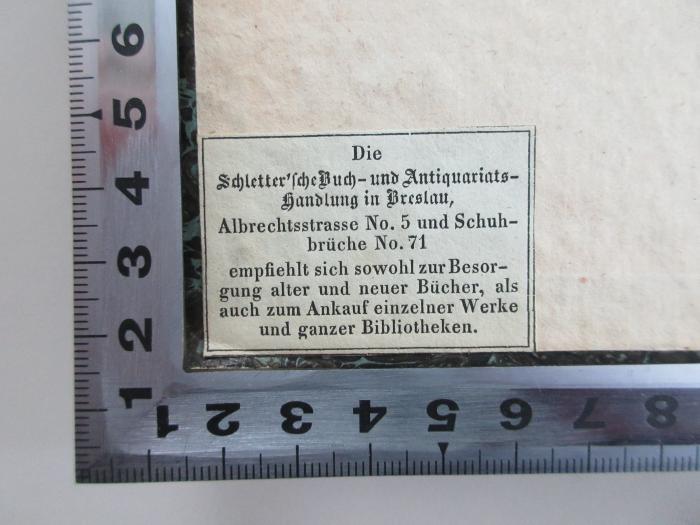 - (Schletter'sche Buchhandlung), Etikett: Buchhändler; 'Die Schletter`sche Buch- und Antiquariats-Handlung in Breslau
Albrechtstrasse No. 5 und Schuhbrüche No. 71
empfiehlt sich sowohl zur Besorgung alter und neuer Bücher, als auch zum Ankauf einzelner Werke und ganzer Bibliotheken.'.  (Prototyp)