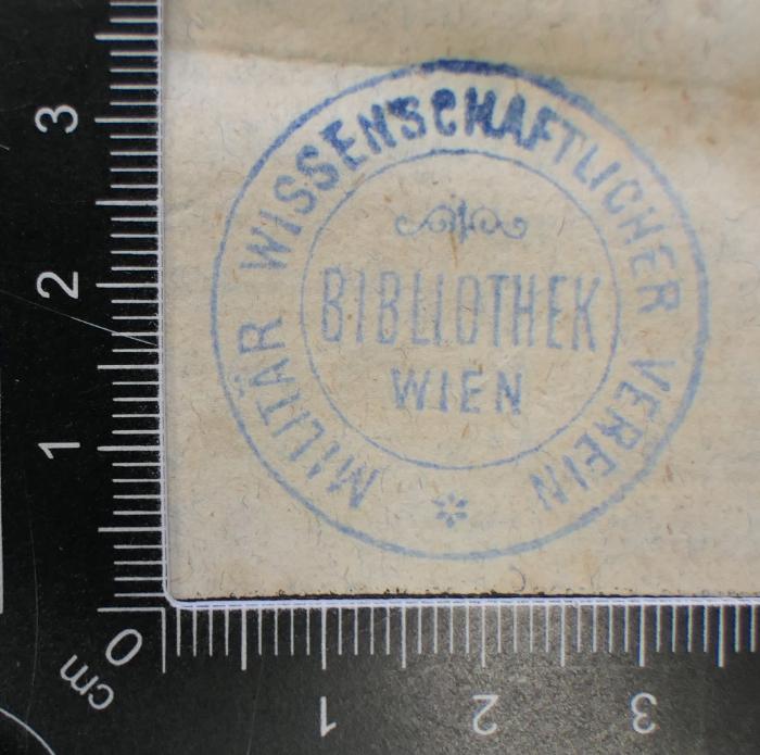 - (Militär-Wissenschaftlicher Verein 〈Wien〉 ), Stempel: Berufsangabe/Titel/Branche, Name, Ortsangabe; 'Militär-Wissenschaftlicher Verein Wien. Bibliothek'.  (Prototyp)