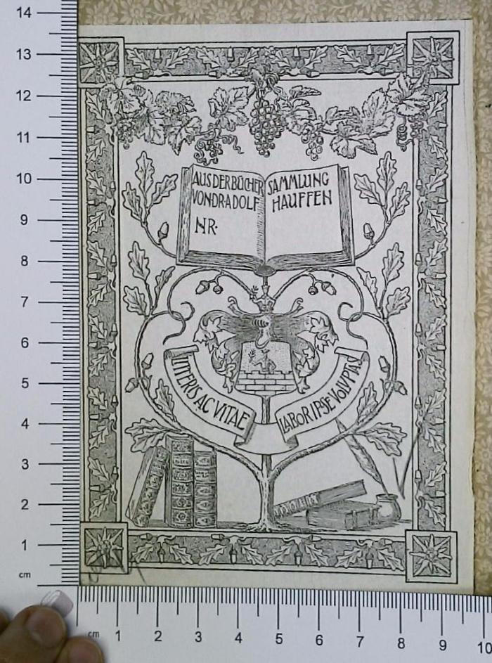 - (Hauffen, Adolf Dr. ), Etikett: Exlibris; 'Aus der Büchersammlung von Dr. Adolf Hauffen
Nr. [leer]
Litteris Ac Vitae Laboripse Volutas'.  (Prototyp)