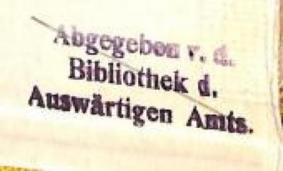 - (Deutsches Reich. Auswärtiges Amt;Bibliothek des Auswärtiges Amtes - Deutsches Reich), Stempel: Name, Besitzwechsel: makuliert, Berufsangabe/Titel/Branche; 'Abgegeben v. d. Bibliothek d. Auswärtigen Amts.'.  (Prototyp)