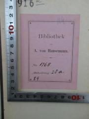 - (Hansemann, Adolph von), Etikett: Berufsangabe/Titel/Branche, Inventar-/ Zugangsnummer; 'Bibliothek A. von Hansemann, No 1768, Abt. 20 a 84'. 
