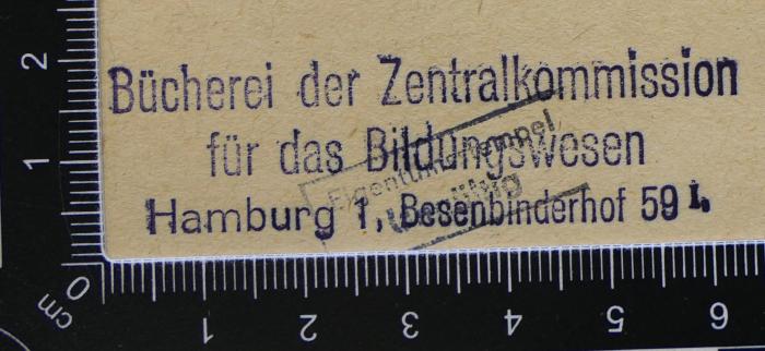 - (Zentralkommission für das Bildungswesen. Bücherei), Stempel: Berufsangabe/Titel/Branche, Name, Ortsangabe; 'Bücherei der Zentralkommission für das Bildungswesen.
Hamburg 1, Besenbinderhof 59 I.'.  (Prototyp)