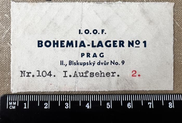 - (I.O.O.F. Bohemia-Lager Nr. 1 Prag;Independent Order of Odd Fellows. Hochwürdige Gross-Loge des Deutschen Reiches;Independent Order of Odd Fellows. Grossloge der Čechoslovakischen Republik), Etikett: Name; 'I.O.O.F. Bohemia-Lager No 1 Prag, II., Biskupsky dvur No. 9, Nr. 104. I. Aufseher. 2.'.  (Prototyp)
