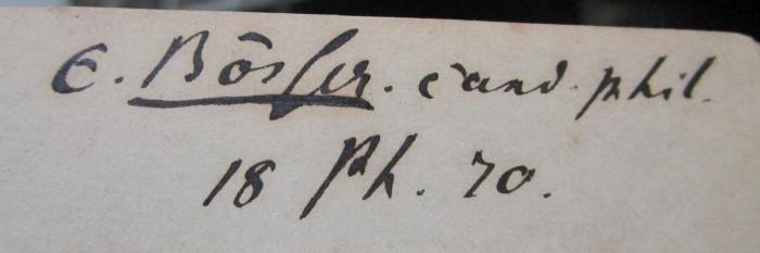 III 71130 1869 1: Platonis Dialogi : secundum Thrasylli tetralogias dispositi. Vol. 1 (1869);- (Bösser[?], E.), Von Hand: Autogramm, Name, Berufsangabe/Titel/Branche, Datum; 'E. Bösler. cand. phil.
18 VI. 70'. 