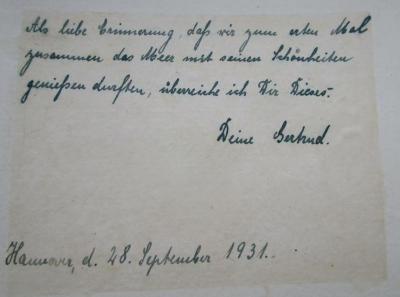 - (unbekannt;[?], Gertrud), Von Hand: Widmung, Name, Datum, Ortsangabe; 'Als liebe Erinnerung, daß wir zum ersten Mal zusammen das Meer mit seinen Schönheiten genießen durften, überreiche ich Dir Dieses.
Deine Gertrud.
Hannover, d. 28. September 1931.'. ;Ka 120 11 2.Ex.: An deutschen Meeren. Erster Teil - Pflanzen, Wind und Wellen (1931)