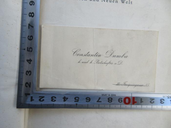 - (Dumba, Konstatin), Papier: Berufsangabe/Titel/Branche, Ortsangabe; 'Constantin Dumba 
k. und k. Botschafter a.D. 
III. Jacquingasse 45.'.  (Prototyp)