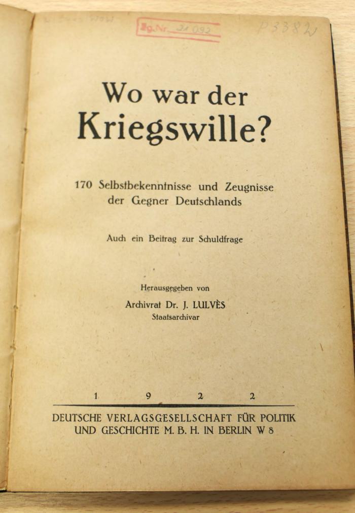 HIS440/ WOW 21092 : Lulvès, Jean: Wo war der Kriegswille? : 170 Selbstbekenntnisse und Zeugnisse der Gegner Deutschlands; auch ein Beitrag zur Schuldfrage / Herausgegeben von Archivrat Dr. J. Lulvès. – 1. Aufl. - Berlin : Deutsche Verlagsgesellschaft für Politik und Geschichte m. b. H., 1922. - 64 Seiten (1922)