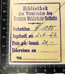 - (Deutscher Metallarbeiter-Verband;Deutscher Metallarbeiter-Verband. Vorstand. Bibliothek), Stempel: Berufsangabe/Titel/Branche, Preis, Signatur, Datum, ; 'Bibliothek des Vorstandes des Deutschen Metallarbeiter-Verbandes Buchzeichen ... Angekauft am ... Preis geb.-brosch. ... Ueberwiesen am ... von ...'.  (Prototyp)