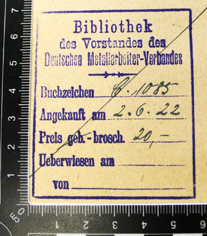 - (Deutscher Metallarbeiter-Verband;Deutscher Metallarbeiter-Verband. Vorstand. Bibliothek), Stempel: Berufsangabe/Titel/Branche, Preis, Signatur, Datum, ; 'Bibliothek des Vorstandes des Deutschen Metallarbeiter-Verbandes Buchzeichen ... Angekauft am ... Preis geb.-brosch. ... Ueberwiesen am ... von ...'.  (Prototyp)