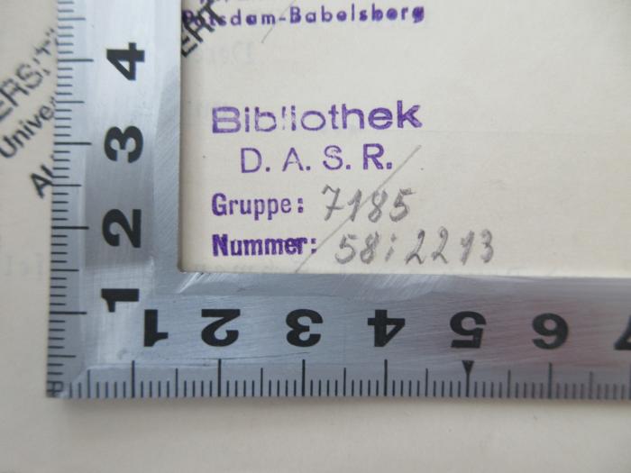- (Forschungsbibliothek der Deutschen Akademie für Staats- und Rechtswissenschaft "Walter Ulbricht" ), Stempel: Berufsangabe/Titel/Branche, Nummer; 'Bibliothek 
D.A.S.R. 
Gruppe: 7185 
Nummer: 58i2293'.  (Prototyp)