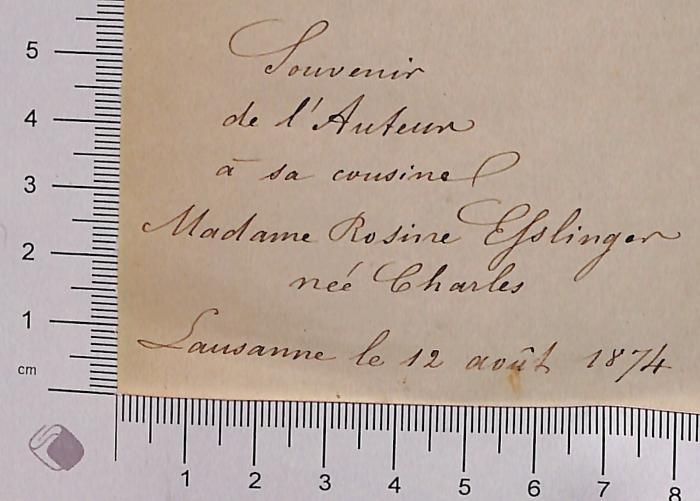 - (Ehslinger [?], Rosine), Von Hand: Widmung; 'Souvenir de l'Auteur á sa cousine Madame Rosine Ehslinger [?] neé Charles, Lausanne [?] le 12 août 1874'. 