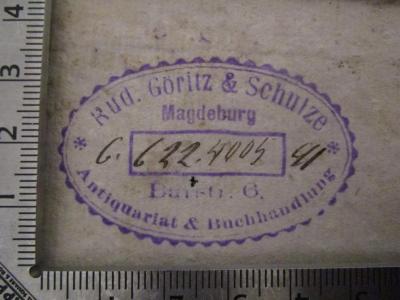 - (Antiquariat &amp; Buchhandlung Rud. Göritz &amp; Schulze (Magdeburg)), Stempel: Buchhändler, Name, Ortsangabe, Exemplarnummer; 'Rud. Göritz &amp; Schultze
Magdeburg
Antiquariat &amp; Buchhandlung
Barstr. 6
[6. 622.4005 91]'.  (Prototyp); Des Herrn Abts Ladvocat Historisches Handwörterbuch: worinnen von den Patriarchen, Kaysern, Königen, Fürsten, grossen Feldherrn, heydnischen Gottheiten u. a. Helden des Alterthums, Päbsten, Kirchenwärtern, Bischöffen und Kardinälen, Gelehrten aller Wissenschaften, ihren Schriften, und deren besten Ausgaben, Malern, Bildhauern und anderen Künstlern, auch übrigen merkwürdigen Personen beyderley Geschlechts hinreichende und zuverlässige Nachricht ertheilt wird (1795)