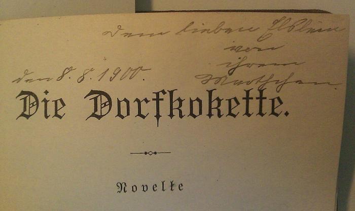 Cm 5649: Die Dorfkokette: Novelle ([1900]);J / 1589 (Ruhemann, Else;Ruhemann, Martha), Von Hand: Name, Datum, Widmung; 'Dem lieben Elslein von ihrem Marthchen den 8.8.1900'. 