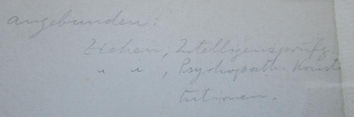 Kl 783 b: Die Erkennung des Schwachsinns im Kindesalter. [angebunden: Ziehen, Theodor: Die Erkennung der psychopathischen Konstitutionen (krankhaften seelischen Veranlagungen) und die öffentliche Fürsorge für psychopathisch veranlagte Kinder. Berlin: Karger, 1912. und: Ziehen, Theodor: Die Prinzipien und Methoden der Intelligenzprüfung. Berlin: Karger, 1911.] (1913);J / 1399 (unbekannt), Von Hand: Notiz; 'angebunden: Ziehen, Intelligenzprüfg. ", Psychopath. Konstitutionen'. 