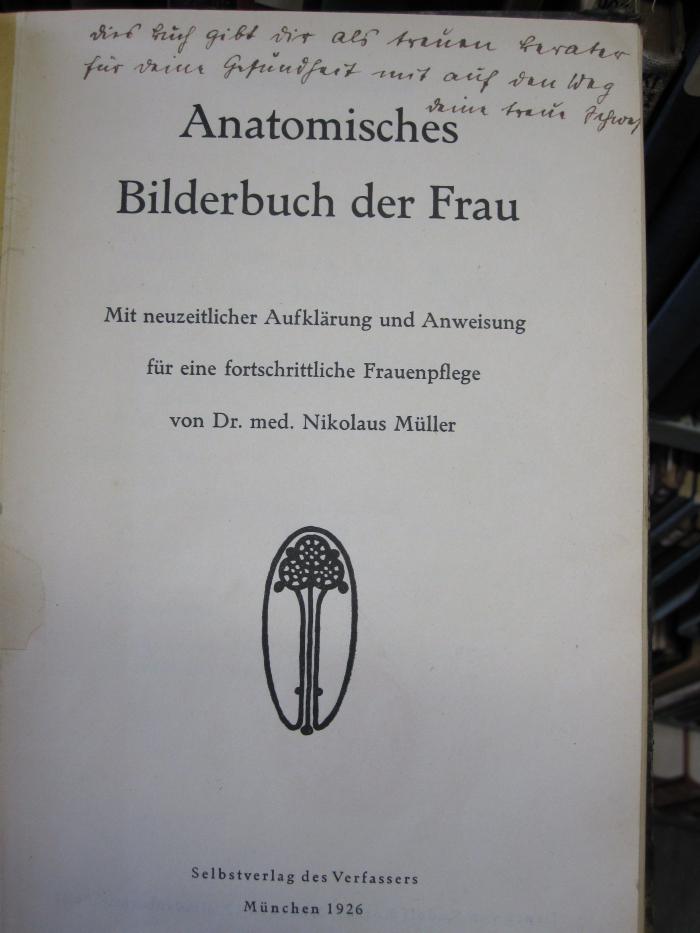 Kl 865: Anatomisches Bilderbuch der Frau (1926);D51 / 551 (unbekannt), Von Hand: Widmung; 'Dies Buch gibt dir als treuen Berater für deine Gesundheit mit auf den Weg deine treue Schwes[...]'. 