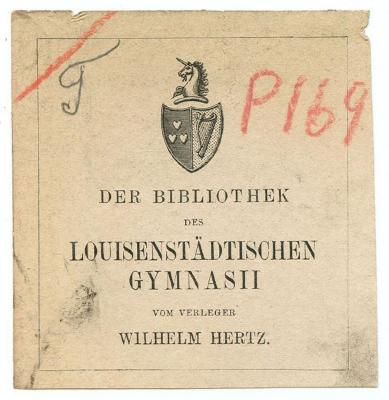 Exlibris-Nr.  197;- (Luisenstädtisches Gymnasium (Berlin)), Von Hand: Notiz; 'T'. ;- (Luisenstädtisches Gymnasium (Berlin)), Von Hand: Signatur; '/ P169'. ;- (Luisenstädtisches Gymnasium (Berlin);Hertz, Wilhelm), Etikett: Exlibris, Name, Wappen, Widmung; 'Der Bibliothek des Louisenstädtischen Gymnasii vom Verleger Wilhelm Hertz.'.  (Prototyp)