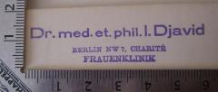 - (Djavid, Ismail), Stempel: Name, Ortsangabe, Berufsangabe/Titel/Branche; 'Dr. med. et. phil. I. Djavid Berlin NW 7, Charité Frauenklinik'.  (Prototyp)