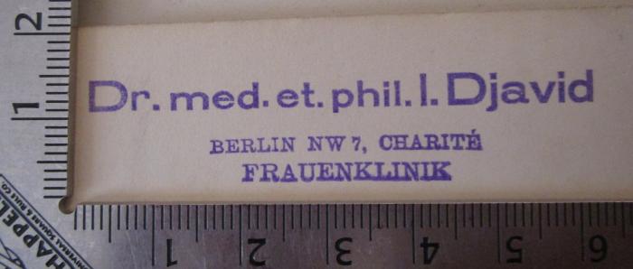 - (Djavid, Ismail), Stempel: Name, Ortsangabe, Berufsangabe/Titel/Branche; 'Dr. med. et. phil. I. Djavid Berlin NW 7, Charité Frauenklinik'.  (Prototyp); Das philosophische Problem des Schweigens (1938)