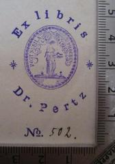 - (Pertz, [?]), Stempel: Name, Exemplarnummer, Exlibris, Abbildung, Motto; 'Ex libris Dr. Pertz
post nubila phoebus
No. [502.]'.  (Prototyp)