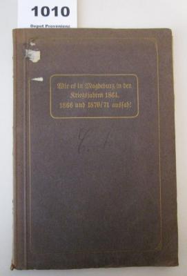  Wie es in Magdeburg in den Kriegsjahren 1864, 1866 und 1870/71 aussah! Erinnerungen aus meiner Schülerzeit (1910)