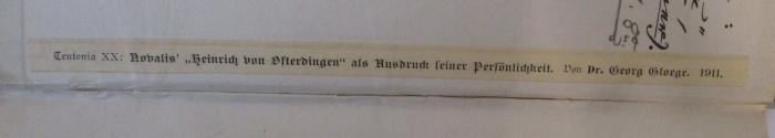 - (unbekannt), Etikett: Name, Datum, Notiz; 'Teutonia XX: Novalis' "Heinrich von Ofterdingen" als Ausdruck seiner Persönlichkeit. Von Dr. George Gloege. 1911"'. ; Novalis' "Heinrich von Osterdingen" als Ausdruck seiner Persönlichkeit : Eine ästhetisch-psychologische Stiluntersuchung (1911)