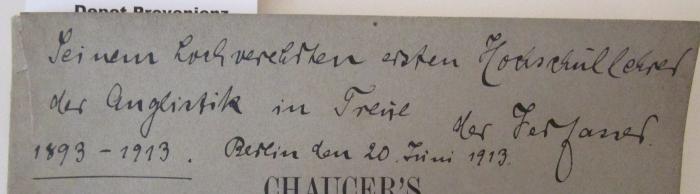  Chaucer's religiöse Grundstimmung und die Echtheit der Parson's Tale : Eine textkritische Untersuchung (1913);- (Spies, Heinrich;Morsbach, Lorenz), Von Hand: Ortsangabe, Datum, Widmung, Berufsangabe/Titel/Branche; 'Seinem hochverehrten ersten Hochschullehrer der Anglistik in Treue der Verfasser. 1893-1913. Berlin den 20. Juni 1913.'. 