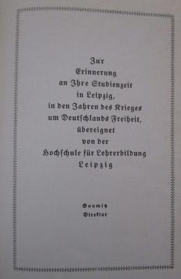  Leipzig : Ein Überblick über die geschichtliche und kulturelle Entwicklung der Reichsmessestadt in Bildern (1937);- (Hochschule für Lehrerbildung Leipzig), Papier: Widmung, Berufsangabe/Titel/Branche, Name, Ortsangabe, Datum; 'Zur Erinnerung an Ihre Studienzeit in Leipzig, in den Jahren des Krieges um Deutschlands Freiheit, übereignet von der Hochschule für Lehrerbildung Leipzig Gaumitz Direktor'. 
