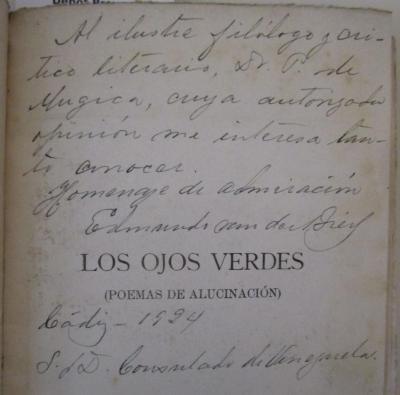  Los ojos verdes (poemas de alucinación) (1923);- (Mugica, Pedro de;Van Der Biest, Edmundo), Von Hand: Name, Ortsangabe, Datum, Widmung; 'Al ilustre filólogo y critico literaris, Dr. P. de Mugica, cuya autorizada opinión me intéresa tanto [anocer]. Homenaje de admiración Edmundo van der Biest. [Cádiz] -1924 S. f. D. Consulado de Venjuela'. 