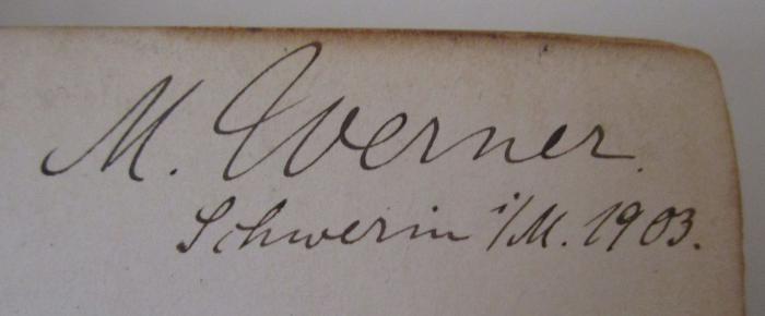 II 408 g 1 4.Ex.: Lehrbuch der Geographie : Einleitung - Allgemeine Erdkunde (1903);G46 / 184 (Werner, Max), Von Hand: Autogramm, Ortsangabe, Datum, Name; 'M. Werner.
Schwerin i/M. 1903.'. 