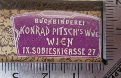 - (Buchbinderei Konrad Pisch's Witwe (Wien)), Etikett: Buchbinder, Name, Ortsangabe; 'Buchbinderei 
Konrad Pitsch' Wwe. 
Wien 
IX. Sobieskigasse 27'.  (Prototyp)