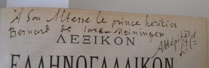 - (Bernhard, Sachsen-Meiningen-Hildburghausen, Herzog III.;unbekannt), Von Hand: Name, Berufsangabe/Titel/Branche, Widmung; 'A son Altesse le prince heritier Bernand de Saxe-Meiningen Attèpitès LtCl'. ; Lexikon hellenogallikon  tes lalum. hellen. glosses  ; Hypo Antoniu (Th.) Hepite. Dictionnaire grec-français et français-grec (1908)