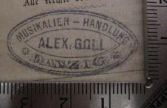 - (Alex Goll (Danzig)), Stempel: Buchhändler, Name, Ortsangabe; 'Musikalien-Handlung Alex. Goll Danzig'.  (Prototyp)