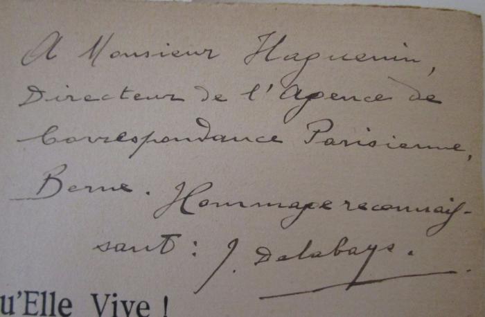 - (Haguenin, Emile Francois;Delabays, Joseph), Von Hand: Widmung, Name; 'A Monsieur Haguenin 
Directeur de l' Agence de correspondance Parisienne, Berne. Hommage reconnaissant: J. Delabays.'. ; Qu'Elle Vive! L'Alsace Francaise 1870 - 1914 : Impressions D'un Neutre (1917)