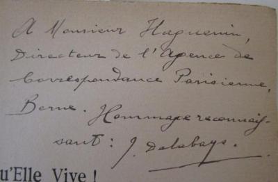 - (Haguenin, Emile Francois;Delabays, Joseph), Von Hand: Widmung, Name; 'A Monsieur Haguenin 
Directeur de l' Agence de correspondance Parisienne, Berne. Hommage reconnaissant: J. Delabays.'. ; Qu'Elle Vive! L'Alsace Francaise 1870 - 1914 : Impressions D'un Neutre (1917)