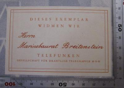 - (Breitenstein, Charles), Etikett: Widmung, Berufsangabe/Titel/Branche, Name; 'Dieses Exemplar Widmen wir Herrn Marinebaurat Breitenstein Telefunken Gesellschaft für Drahtlose Telegraphie M.B.H.'.  (Prototyp); 25 Jahre Telefunken : Festschrift der Telefunken-Gesellschaft 1903 - 1928 ([1928])