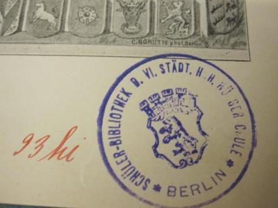  Dem erhabenen Begründer des neuen Deutschen Reiches. Festschrift der Stadt Berlin für ihre Jugend zum 22. März 1897 (1897);-, Von Hand: Signatur; '93 hi';- (Städtische Höhere Bürgerschule), Stempel: Name, Ortsangabe, Wappen; 'Schüler-Bibliothek D. VI. Städt. höh. Bürgerschule Berlin'. 