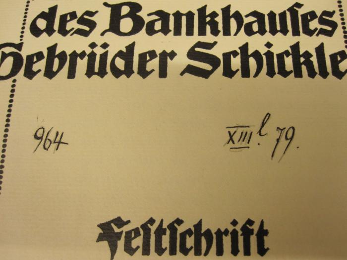 XII 1636: Die Geschichte des Bankhauses Gebrüder Schickler : Festschrift zum 200jährigen Bestehen (1912);LM / 227 (unbekannt), Von Hand: Signatur; 'XIII.l 79.'. ;LM / 227 (unbekannt), Von Hand: Nummer; '964'. 