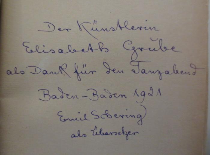  Der Sieg des Gatten : Roman (1920);- (Grube, Elisabeth;Schering, Emil), Von Hand: Name, Ortsangabe, Datum, Widmung; 'Der Künstlerin Elisabeth Grube als Dank für den Tanzabend Baden-Baden 1921 Emil Schering als Übersetzer'. 