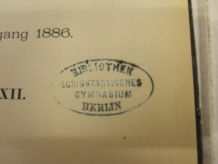  Jahrgang 1886 (1887);- (Königstädtisches Gymnasium (Berlin)), Stempel: Name, Ortsangabe, Berufsangabe/Titel/Branche; 'Bibliothek
Königstädtisches
Gymnasium
Berlin'.  (Prototyp)