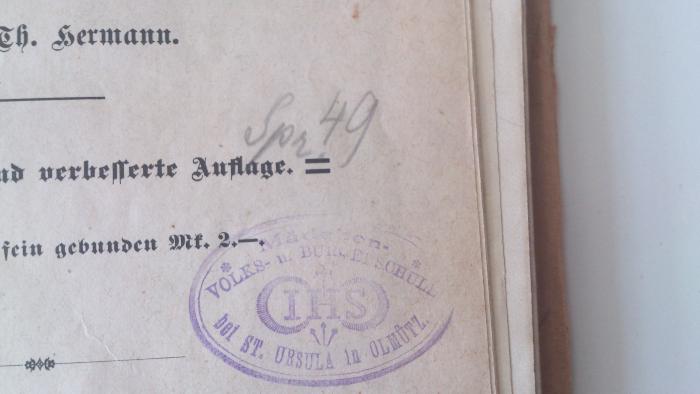  Diktatstoffe zur Einübung und Befestigung der deutschen Rechtschreibung : im Anschlusse an die einzelnen Unterrichsfächer als Sprachganze (1898);- (Private Mädchen- Volks- und Bürgerschule der Ursulinen mit Öffentlichkeitsrecht in Olmütz), Stempel: Name, Ortsangabe; 'Mädchen- Volks- u. Bürgerschule bei St. Ursula in Olmütz
IHS'. ;- (Private Mädchen- Volks- und Bürgerschule der Ursulinen mit Öffentlichkeitsrecht in Olmütz), Von Hand: Signatur; 'Spr. 49'. 