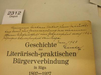  Geschichte der Literärisch-praktischen Bürgerverbindung in Riga 1802 - 1927 (1927);- (unbekannt;[?], Gustaf), Von Hand: Ortsangabe, Name, Datum, Widmung, Notiz; 'Meinem lieben Vater zum Geburtstag und zur Erinnerung an meinen kurzen Aufenthalt im Elternhaus nach 12 1/2=jähriger Abwesenheit von Riga. 
Juni 1928 
Gustaf.'. 