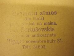 - (Bartusevskis, J. (Buchhandlung)), Stempel: Name, Ortsangabe, Exlibris; 'Grāmatu zīmes
(Ex libris)
pērk, pārdod un maina,
J. Bartuševskis
grāmutu antikvariats
Rīgā, 11. novembra bulv. 31.
Tālr. 34693'. 