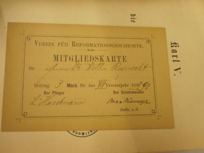  Karl V. und die deutsche Reformation (1889);- (Ruprecht, Wilhelm), Post: Name, Ortsangabe, Datum; 'Verein für Reformationsgeschichte
Mitgliedskarte
[Herrn Dr. Wilh. Ruprecht]
Beitrag [3] Mark für das [VII]te Vereinsjahr 188[9]/[90]
Der Pfleger
[L. Horstmann]
Der Schatzmeister
[Max Niemeyer]
Halle a.S.
'. 