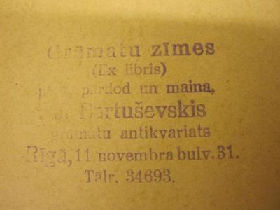  Baltika (o.J.);- (Bartusevskis, J. (Buchhandlung)), Stempel: Name, Ortsangabe, Exlibris; 'Grāmatu zīmes
(Ex libris)
pērk, pārdod un maina,
J. Bartuševskis
grāmutu antikvariats
Rīgā, 11. novembra bulv. 31.
Tālr. 34693'. 